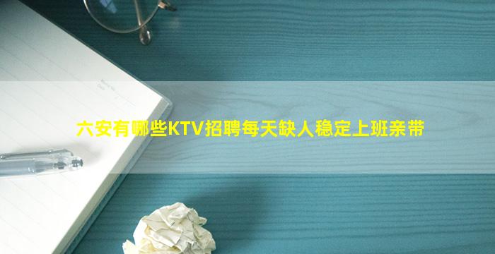 六安有哪些KTV招聘每天缺人稳定上班亲带