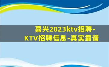 嘉兴2023ktv招聘-KTV招聘信息-真实靠谱